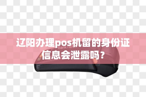 辽阳办理pos机留的身份证信息会泄露吗？