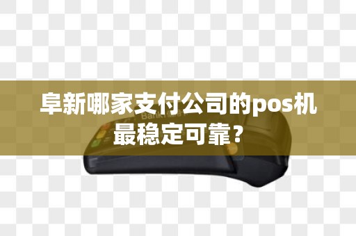 阜新哪家支付公司的pos机最稳定可靠？