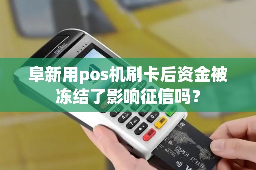 阜新用pos机刷卡后资金被冻结了影响征信吗？