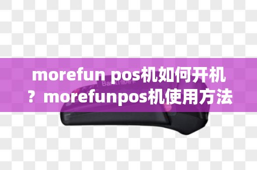 morefun pos机如何开机？morefunpos机使用方法