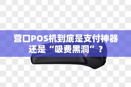 营口POS机到底是支付神器还是“吸费黑洞”？