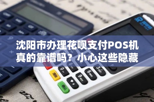 沈阳市办理花呗支付POS机真的靠谱吗？小心这些隐藏陷阱！