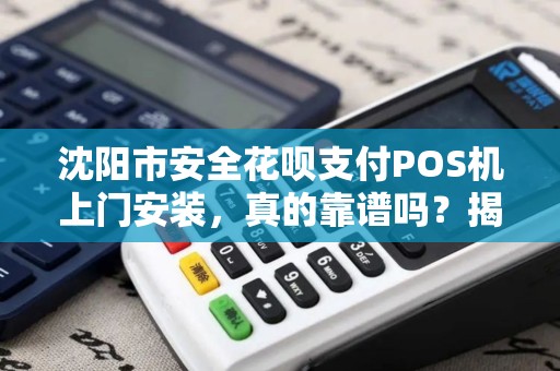 沈阳市安全花呗支付POS机上门安装，真的靠谱吗？揭秘背后3大风险与避坑指南！
