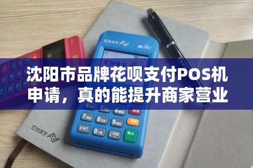 沈阳市品牌花呗支付POS机申请，真的能提升商家营业额吗？揭秘背后隐藏的3大陷阱！