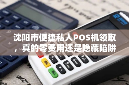 沈阳市便捷私人POS机领取，真的零费用还是隐藏陷阱？