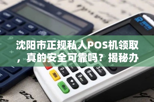 沈阳市正规私人POS机领取，真的安全可靠吗？揭秘办理背后的5大陷阱！