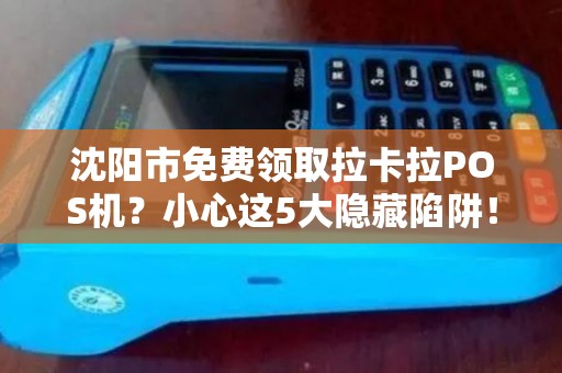沈阳市免费领取拉卡拉POS机？小心这5大隐藏陷阱！