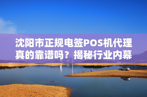 沈阳市正规电签POS机代理真的靠谱吗？揭秘行业内幕与避坑指南！