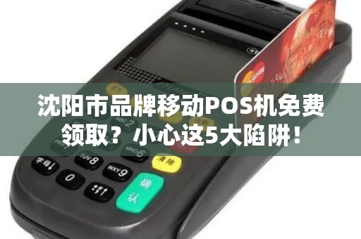 沈阳市品牌移动POS机免费领取？小心这5大陷阱！