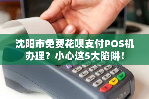 沈阳市免费花呗支付POS机办理？小心这5大陷阱！