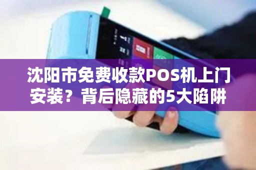 沈阳市免费收款POS机上门安装？背后隐藏的5大陷阱你必须知道！