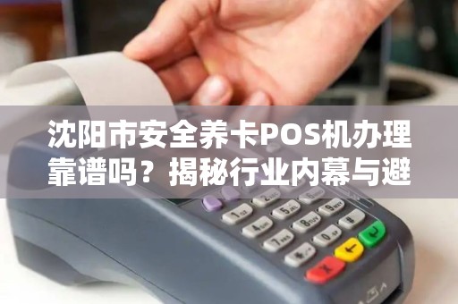沈阳市安全养卡POS机办理靠谱吗？揭秘行业内幕与避坑指南！