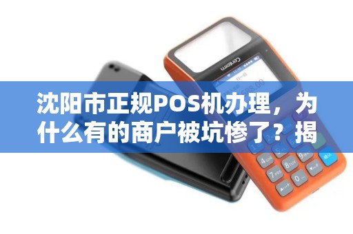 沈阳市正规POS机办理，为什么有的商户被坑惨了？揭秘POS机办理的5大陷阱与避坑指南