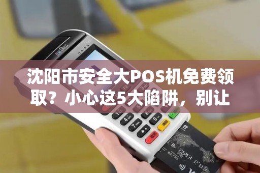 沈阳市安全大POS机免费领取？小心这5大陷阱，别让‘馅饼’变‘陷阱’