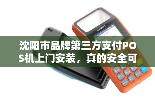沈阳市品牌第三方支付POS机上门安装，真的安全可靠吗？揭秘背后隐藏的3大风险！