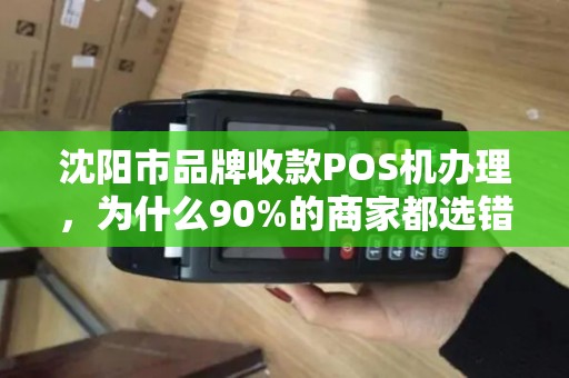 沈阳市品牌收款POS机办理，为什么90%的商家都选错了？揭秘3大隐藏陷阱！