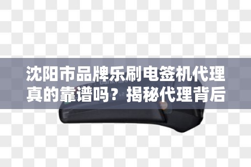 沈阳市品牌乐刷电签机代理真的靠谱吗？揭秘代理背后的5大陷阱与3大优势！