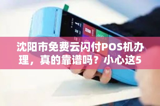 沈阳市免费云闪付POS机办理，真的靠谱吗？小心这5大陷阱！