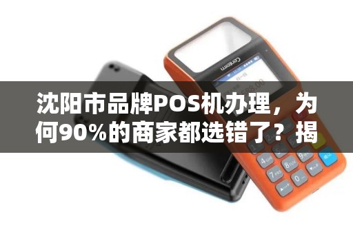 沈阳市品牌POS机办理，为何90%的商家都选错了？揭秘3大隐藏陷阱！