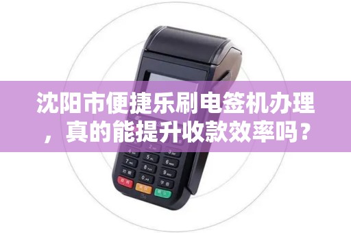 沈阳市便捷乐刷电签机办理，真的能提升收款效率吗？