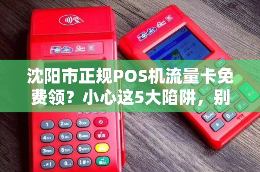 沈阳市正规POS机流量卡免费领？小心这5大陷阱，别让‘馅饼’变‘陷阱’