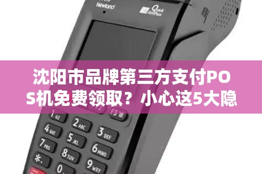沈阳市品牌第三方支付POS机免费领取？小心这5大隐藏陷阱！