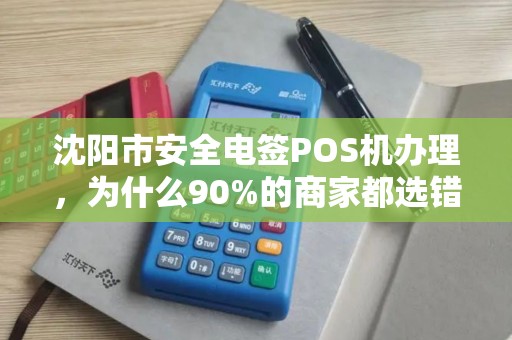 沈阳市安全电签POS机办理，为什么90%的商家都选错了？揭秘3大隐藏陷阱与正确选择指南