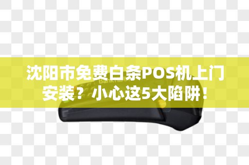 沈阳市免费白条POS机上门安装？小心这5大陷阱！