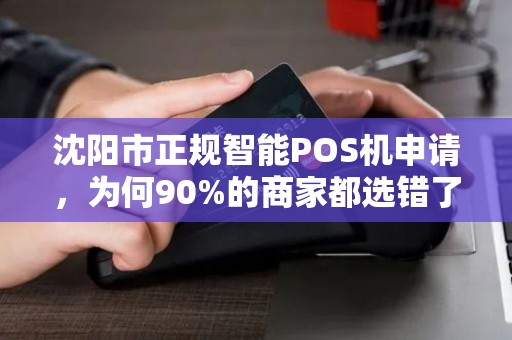 沈阳市正规智能POS机申请，为何90%的商家都选错了？这些坑你踩过吗？