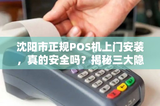 沈阳市正规POS机上门安装，真的安全吗？揭秘三大隐藏风险！