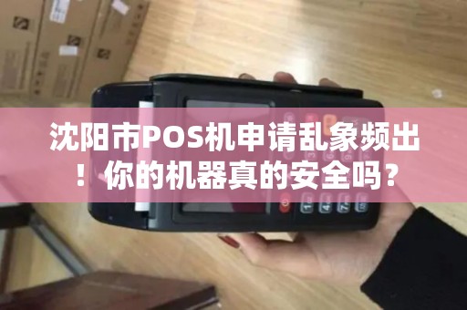 沈阳市POS机申请乱象频出！你的机器真的安全吗？