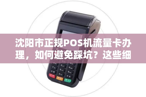 沈阳市正规POS机流量卡办理，如何避免踩坑？这些细节90%的人都忽略了！