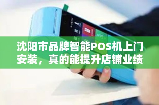 沈阳市品牌智能POS机上门安装，真的能提升店铺业绩吗？揭秘背后隐藏的3大关键！