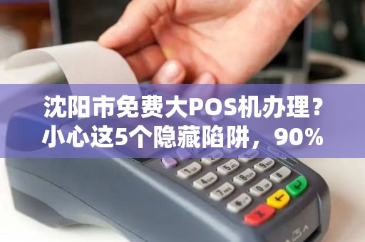 沈阳市免费大POS机办理？小心这5个隐藏陷阱，90%的商家已中招！