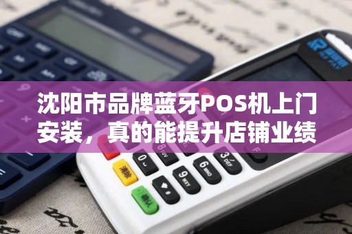 沈阳市品牌蓝牙POS机上门安装，真的能提升店铺业绩吗？揭秘背后隐藏的3大关键因素！