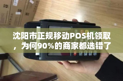 沈阳市正规移动POS机领取，为何90%的商家都选错了？揭秘背后三大陷阱！
