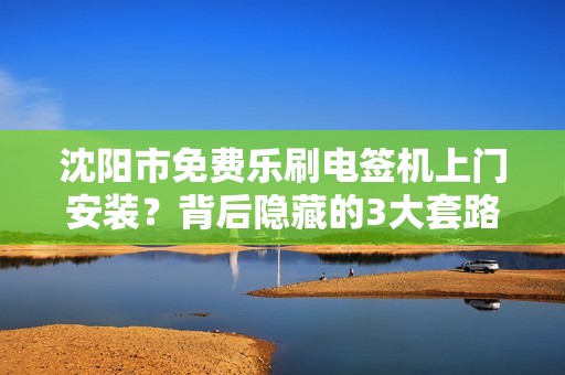 沈阳市免费乐刷电签机上门安装？背后隐藏的3大套路，商家必看！
