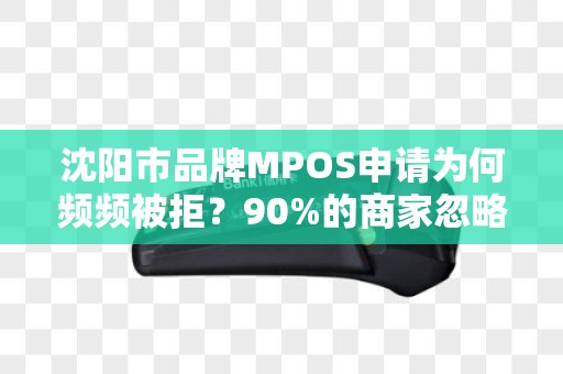 沈阳市品牌MPOS申请为何频频被拒？90%的商家忽略的3大关键细节！