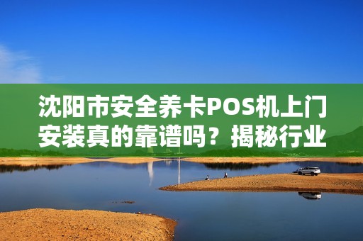 沈阳市安全养卡POS机上门安装真的靠谱吗？揭秘行业内幕与避坑指南！