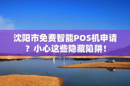 沈阳市免费智能POS机申请？小心这些隐藏陷阱！