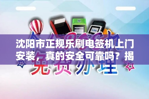 沈阳市正规乐刷电签机上门安装，真的安全可靠吗？揭秘背后3大关键点！