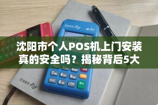 沈阳市个人POS机上门安装真的安全吗？揭秘背后5大风险与防范技巧！