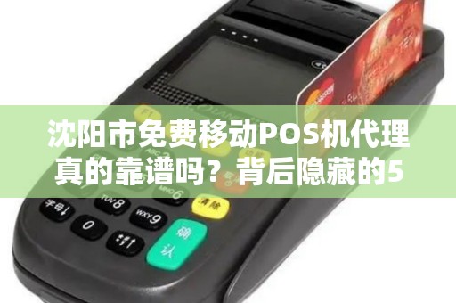 沈阳市免费移动POS机代理真的靠谱吗？背后隐藏的5大陷阱！