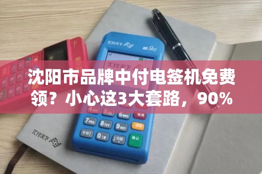 沈阳市品牌中付电签机免费领？小心这3大套路，90%的商家已中招！