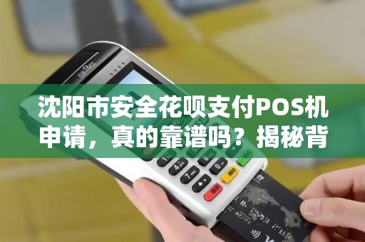 沈阳市安全花呗支付POS机申请，真的靠谱吗？揭秘背后的3大陷阱！