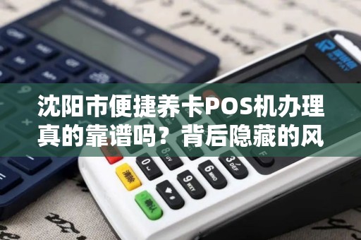 沈阳市便捷养卡POS机办理真的靠谱吗？背后隐藏的风险你了解多少？