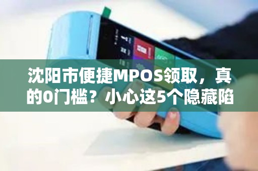 沈阳市便捷MPOS领取，真的0门槛？小心这5个隐藏陷阱！