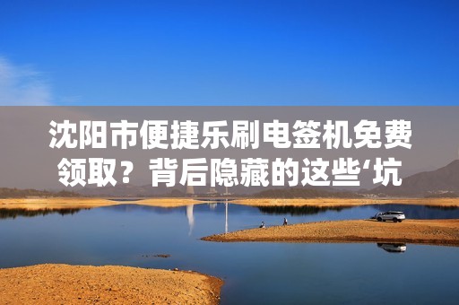 沈阳市便捷乐刷电签机免费领取？背后隐藏的这些‘坑’你了解吗？