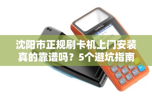 沈阳市正规刷卡机上门安装真的靠谱吗？5个避坑指南让你不被骗！