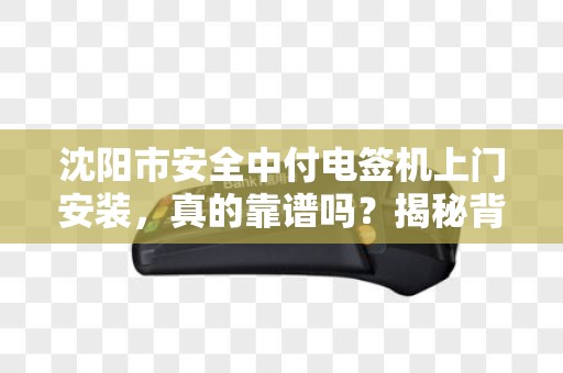 沈阳市安全中付电签机上门安装，真的靠谱吗？揭秘背后的三大陷阱！